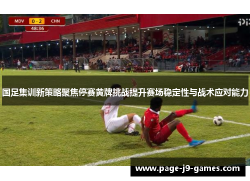 国足集训新策略聚焦停赛黄牌挑战提升赛场稳定性与战术应对能力