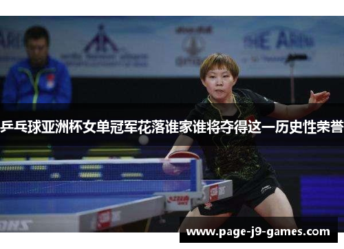 乒乓球亚洲杯女单冠军花落谁家谁将夺得这一历史性荣誉