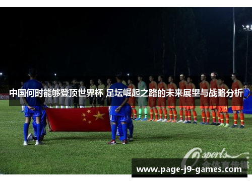 中国何时能够登顶世界杯 足坛崛起之路的未来展望与战略分析