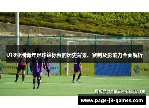 U18亚洲青年足球锦标赛的历史背景、赛制及影响力全面解析