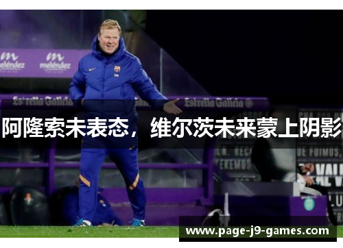 阿隆索未表态，维尔茨未来蒙上阴影