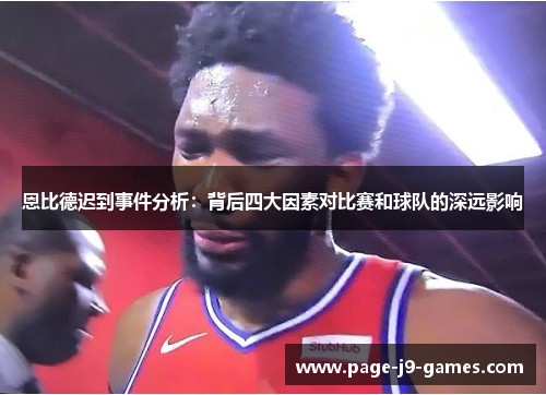 恩比德迟到事件分析:背后四大因素对比赛和球队的深远影响
