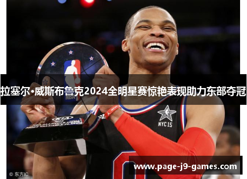 拉塞尔·威斯布鲁克2024全明星赛惊艳表现助力东部夺冠