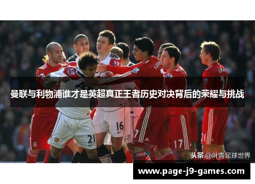 曼联与利物浦谁才是英超真正王者历史对决背后的荣耀与挑战