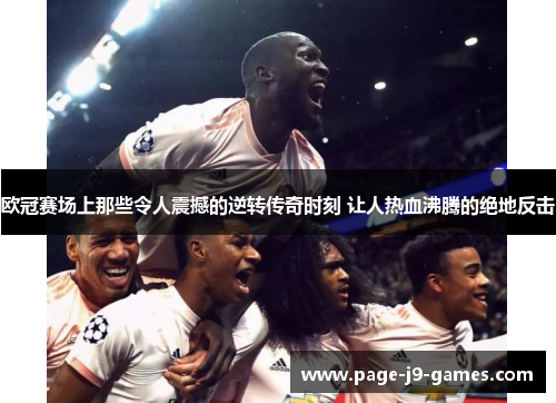 欧冠赛场上那些令人震撼的逆转传奇时刻 让人热血沸腾的绝地反击 欧冠赛场上那些令人震撼的逆转传奇时刻 让人热血沸腾的绝地反击
