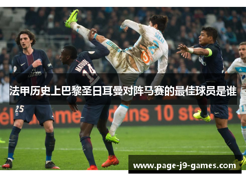 法甲历史上巴黎圣日耳曼对阵马赛的最佳球员是谁 法甲历史上巴黎圣日耳曼对阵马赛的最佳球员是谁