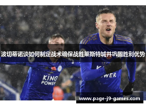 波切蒂诺谈如何制定战术确保战胜莱斯特城并巩固胜利优势 波切蒂诺谈如何制定战术确保战胜莱斯特城并巩固胜利优势