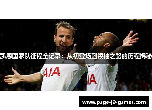 凯恩国家队征程全记录:从初登场到领袖之路的历程揭秘 凯恩国家队征程全记录:从初登场到领袖之路的历程揭秘