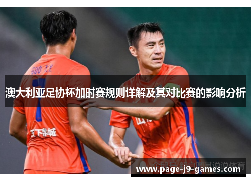 澳大利亚足协杯加时赛规则详解及其对比赛的影响分析 澳大利亚足协杯加时赛规则详解及其对比赛的影响分析