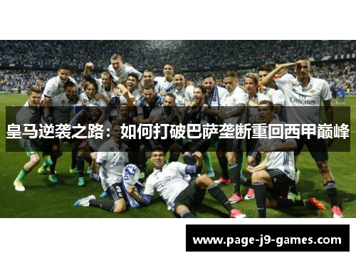 皇马逆袭之路:如何打破巴萨垄断重回西甲巅峰 皇马逆袭之路:如何打破巴萨垄断重回西甲巅峰