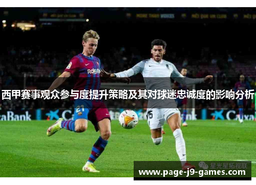西甲赛事观众参与度提升策略及其对球迷忠诚度的影响分析 西甲赛事观众参与度提升策略及其对球迷忠诚度的影响分析
