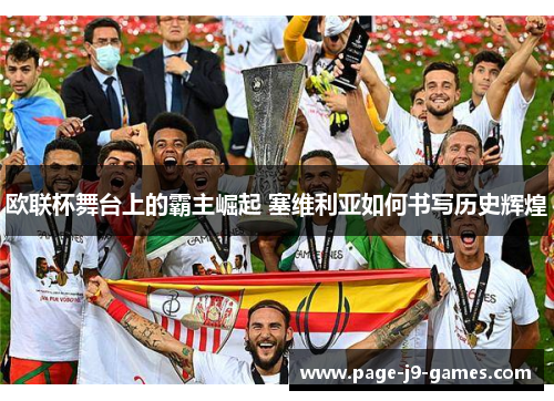 欧联杯舞台上的霸主崛起 塞维利亚如何书写历史辉煌 欧联杯舞台上的霸主崛起 塞维利亚如何书写历史辉煌