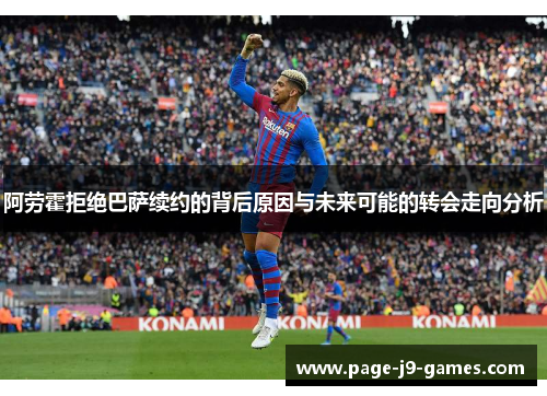 阿劳霍拒绝巴萨续约的背后原因与未来可能的转会走向分析 阿劳霍拒绝巴萨续约的背后原因与未来可能的转会走向分析