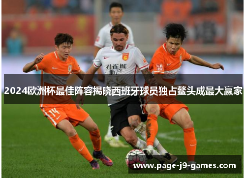 2024欧洲杯最佳阵容揭晓西班牙球员独占鳌头成最大赢家