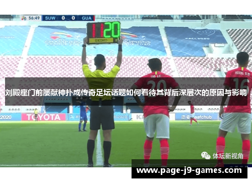 刘殿座门前屡献神扑成传奇足坛话题如何看待其背后深层次的原因与影响