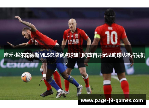 库乔·埃尔南德斯MLS总决赛点球破门助攻首开纪录助球队抢占先机