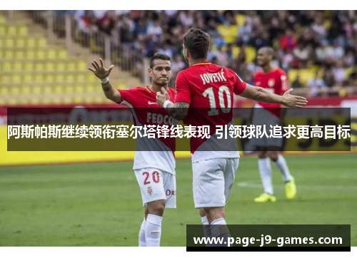 阿斯帕斯继续领衔塞尔塔锋线表现 引领球队追求更高目标 阿斯帕斯继续领衔塞尔塔锋线表现 引领球队追求更高目标