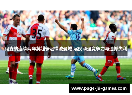 阿森纳连续两年英超争冠惜败曼城 展现顽强竞争力与遗憾失利