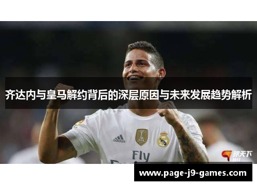 齐达内与皇马解约背后的深层原因与未来发展趋势解析 齐达内与皇马解约背后的深层原因与未来发展趋势解析